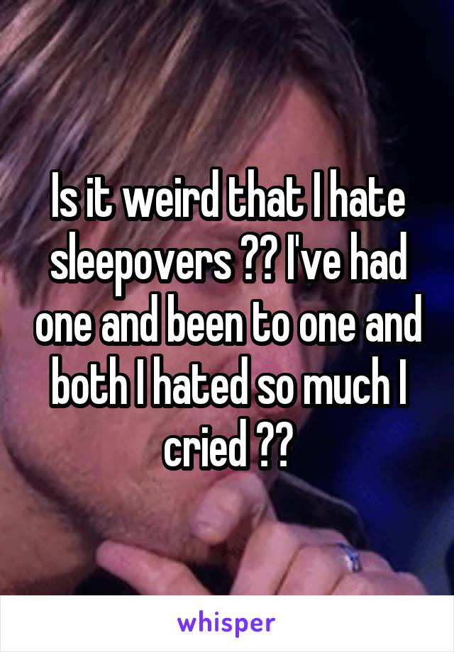 Is it weird that I hate sleepovers ?? I've had one and been to one and both I hated so much I cried ??