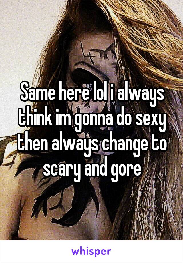 Same here lol i always think im gonna do sexy then always change to scary and gore