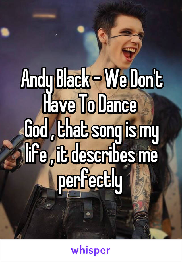Andy Black - We Don't Have To Dance 
God , that song is my life , it describes me perfectly 