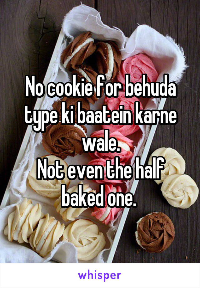 No cookie for behuda type ki baatein karne wale.
Not even the half baked one. 