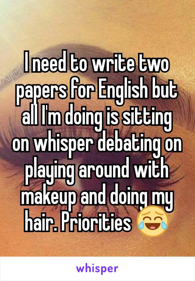 I need to write two papers for English but all I'm doing is sitting on whisper debating on playing around with makeup and doing my hair. Priorities 😂