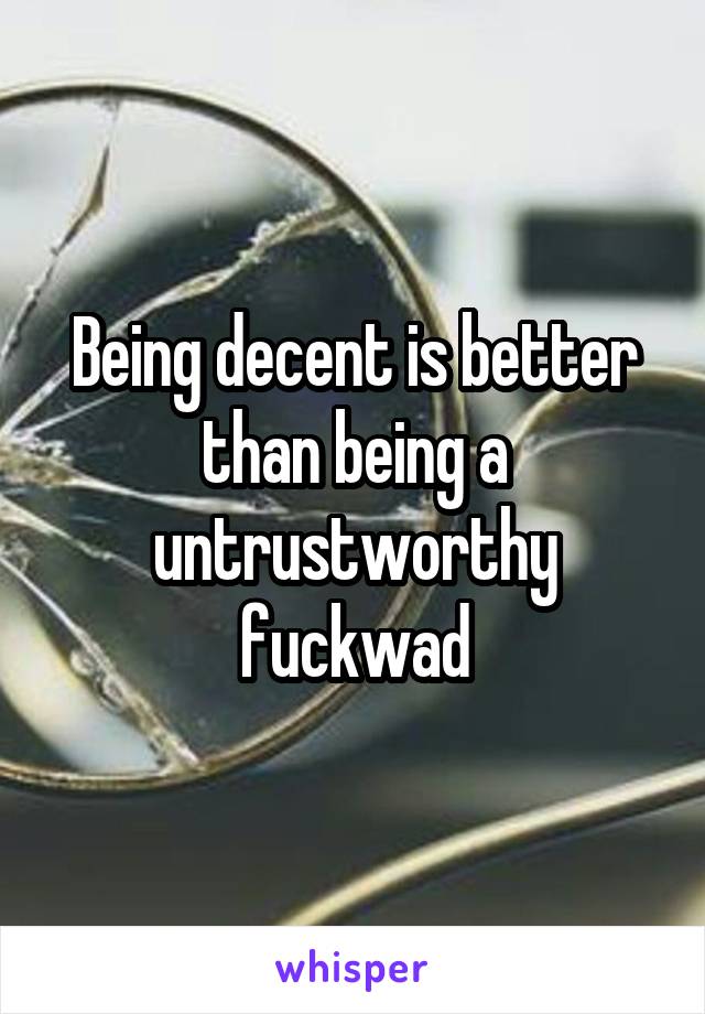 Being decent is better than being a untrustworthy fuckwad