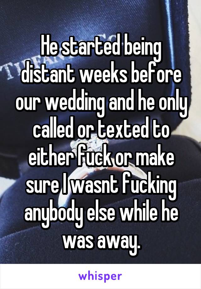 He started being distant weeks before our wedding and he only called or texted to either fuck or make sure I wasnt fucking anybody else while he was away.