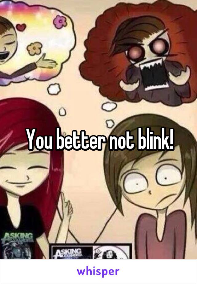 You better not blink!