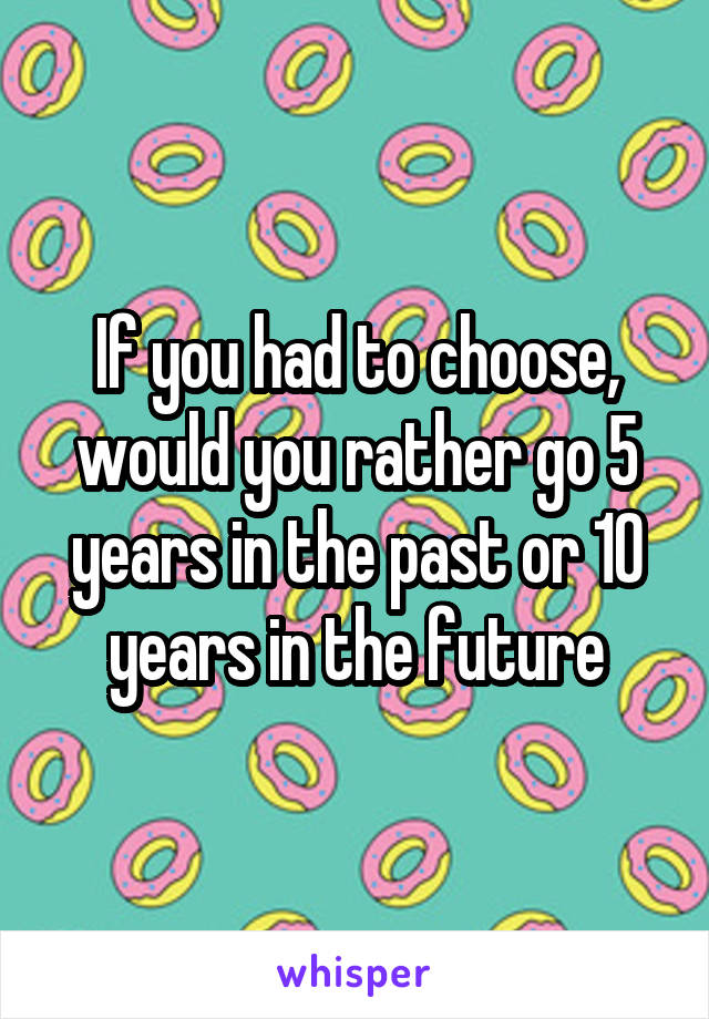 If you had to choose, would you rather go 5 years in the past or 10 years in the future