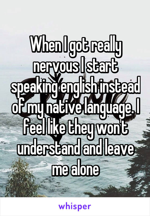 When I got really nervous I start speaking english instead of my native language. I feel like they won't understand and leave me alone