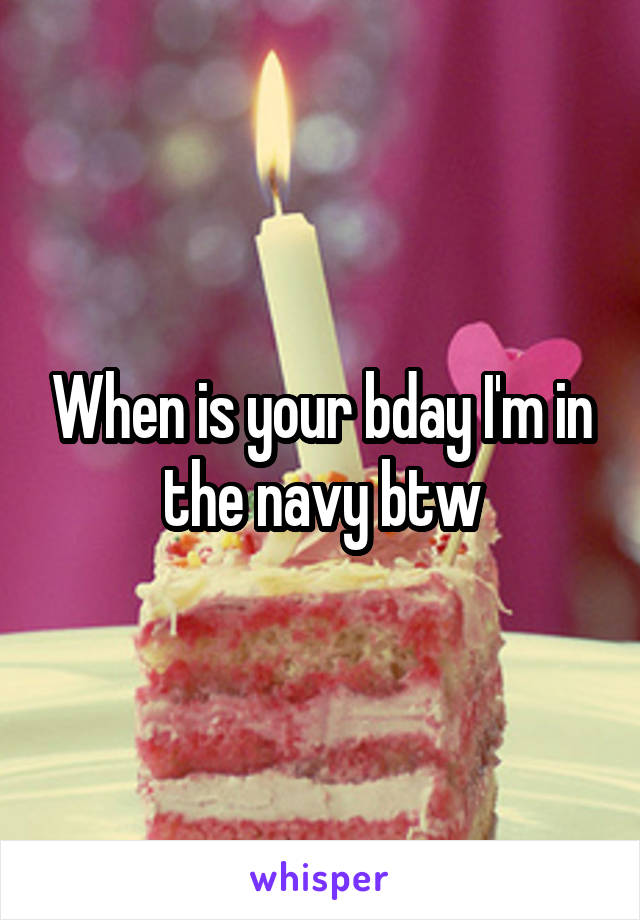 When is your bday I'm in the navy btw