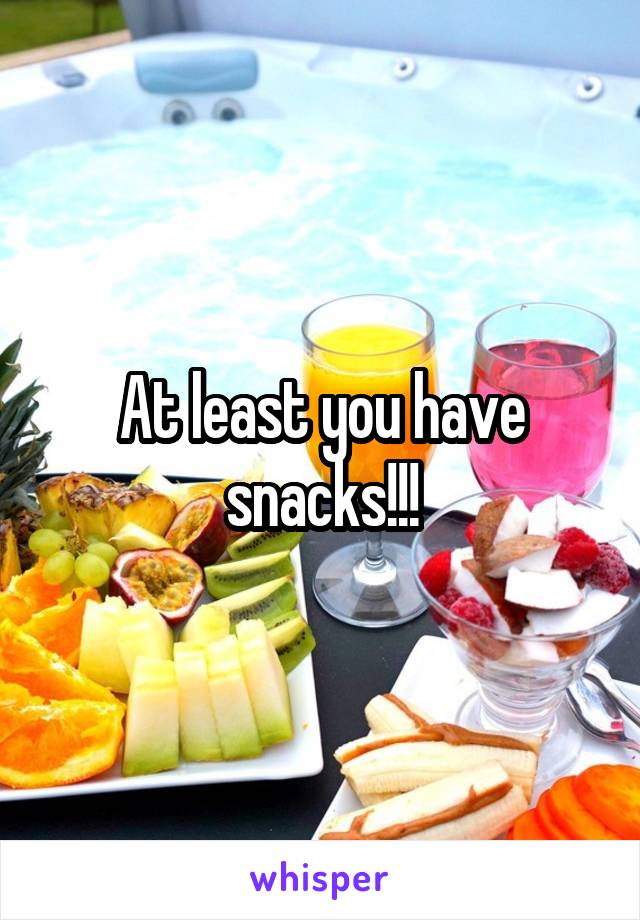 At least you have snacks!!!