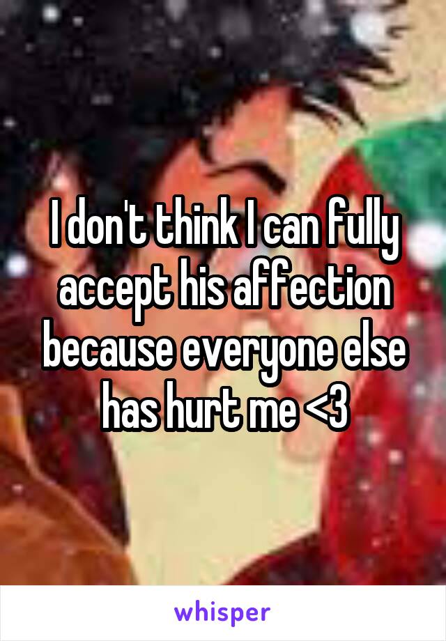 I don't think I can fully accept his affection because everyone else has hurt me <\3