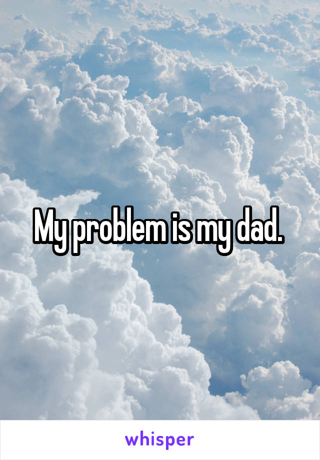 My problem is my dad. 