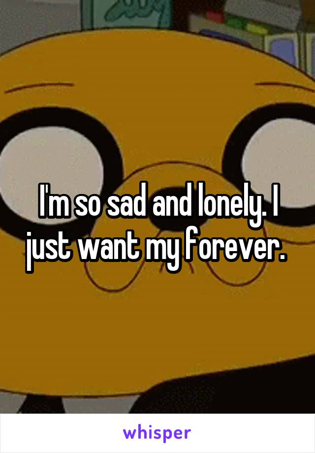 I'm so sad and lonely. I just want my forever. 