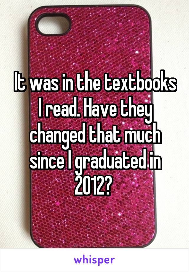 It was in the textbooks I read. Have they changed that much since I graduated in 2012? 