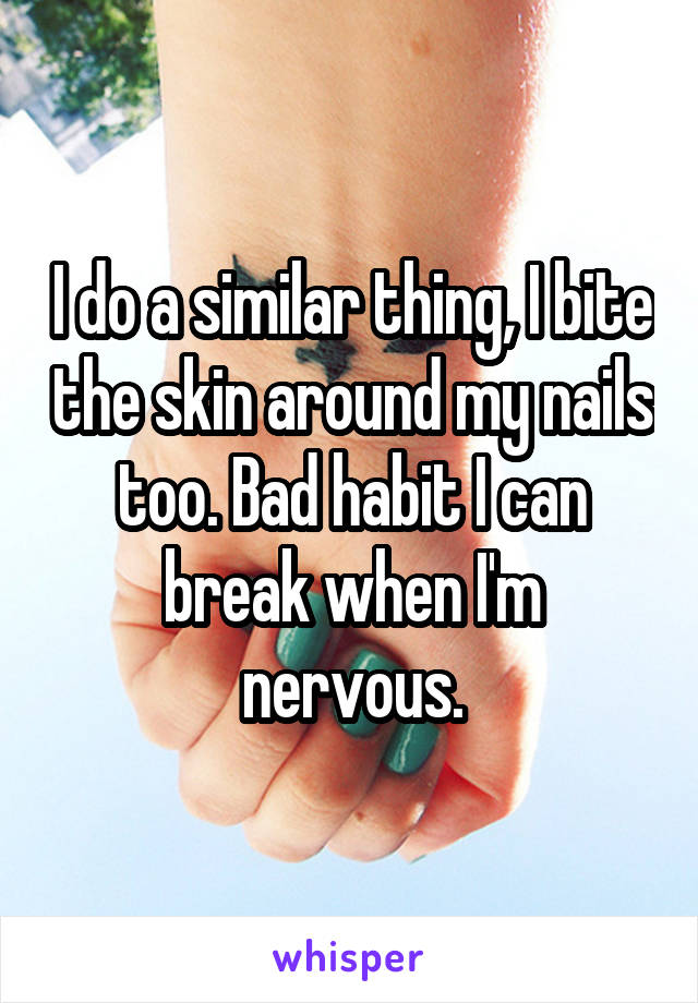 I do a similar thing, I bite the skin around my nails too. Bad habit I can break when I'm nervous.