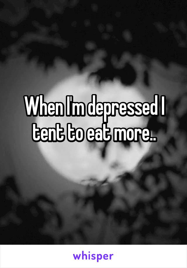 When I'm depressed I tent to eat more..
