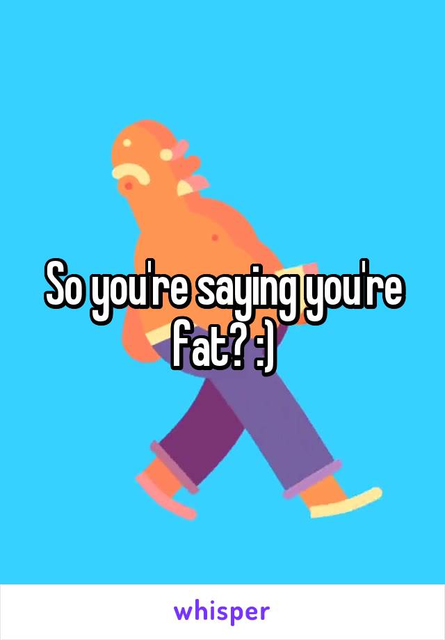 So you're saying you're fat? :)