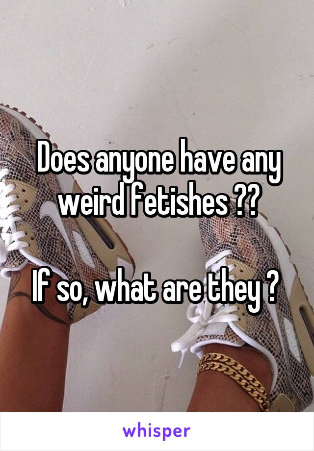 Does anyone have any weird fetishes ??

If so, what are they ? 