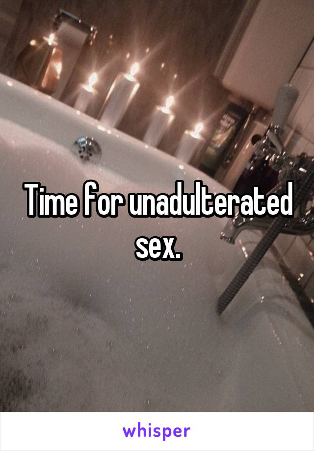 Time for unadulterated sex.