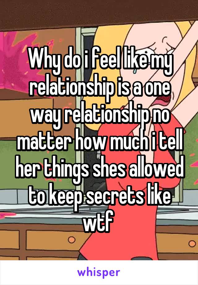 Why do i feel like my relationship is a one way relationship no matter how much i tell her things shes allowed to keep secrets like wtf 