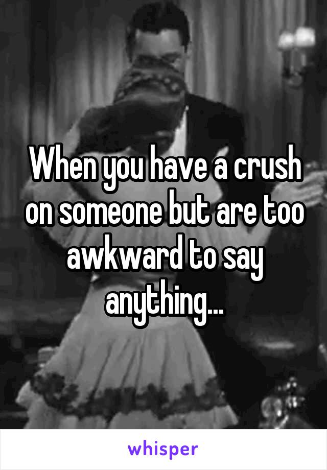 When you have a crush on someone but are too awkward to say anything...