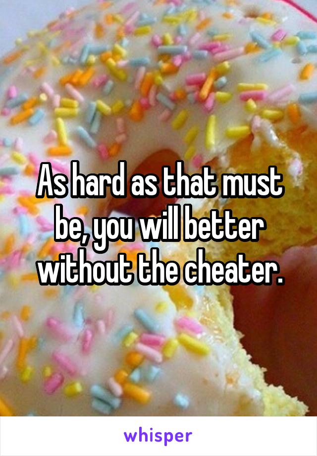 As hard as that must be, you will better without the cheater.