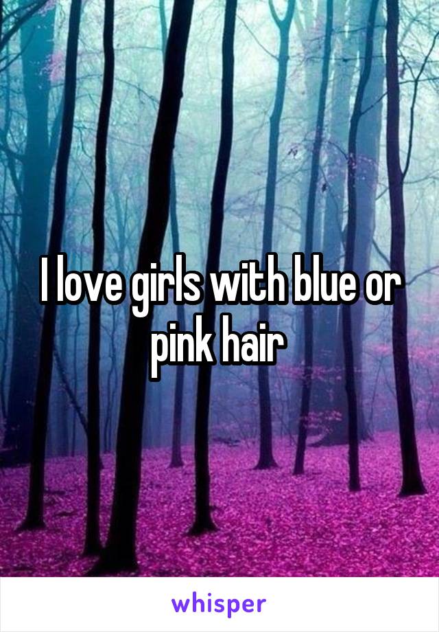 I love girls with blue or pink hair 