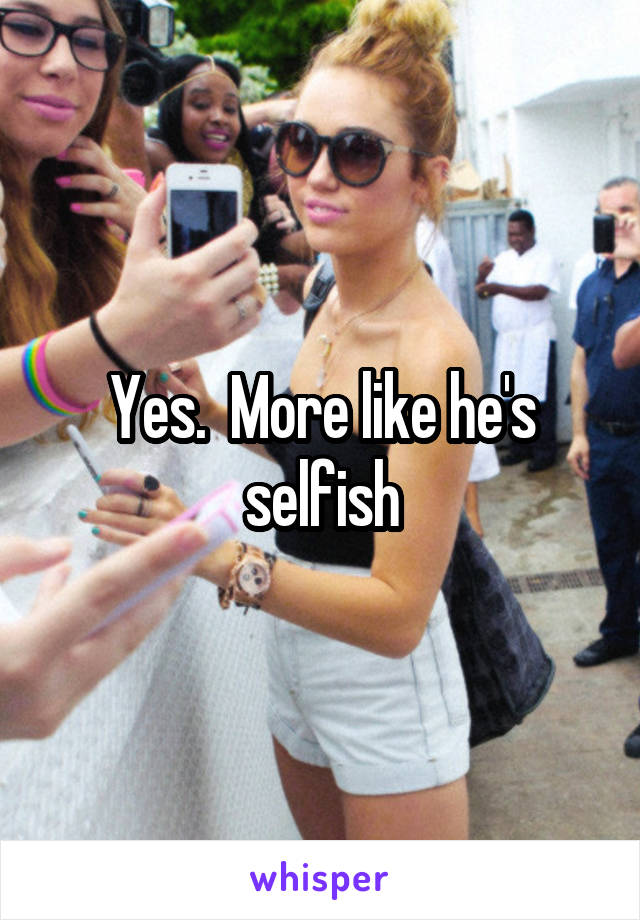 Yes.  More like he's selfish