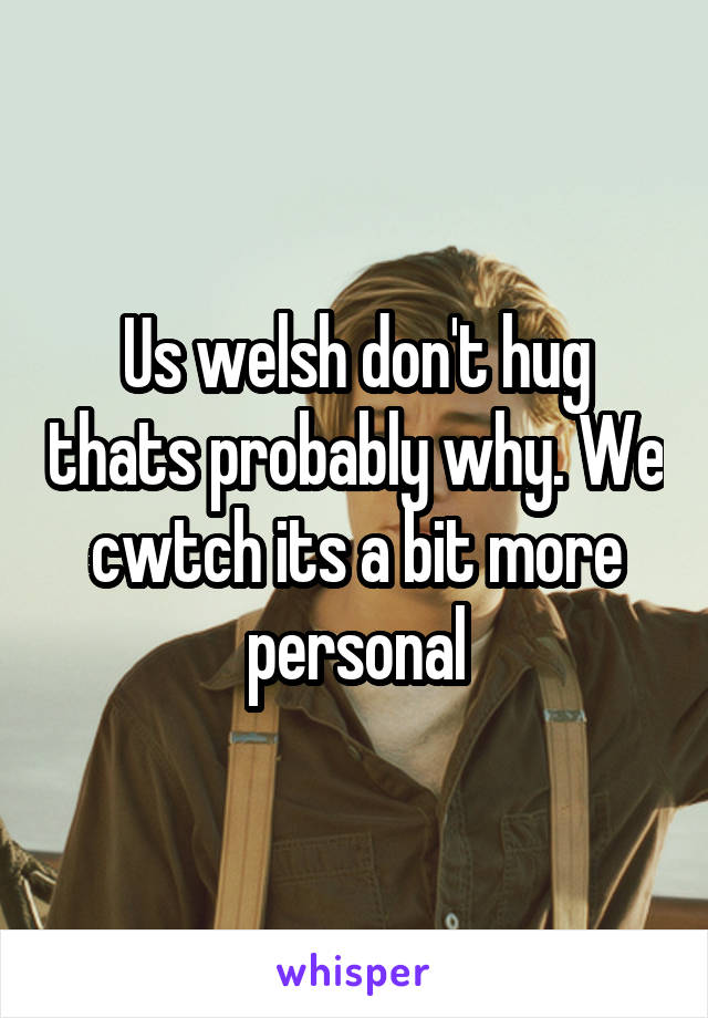 Us welsh don't hug thats probably why. We cwtch its a bit more personal
