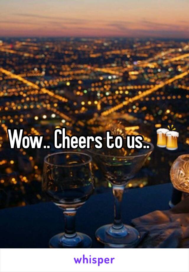 Wow.. Cheers to us.. 🍻