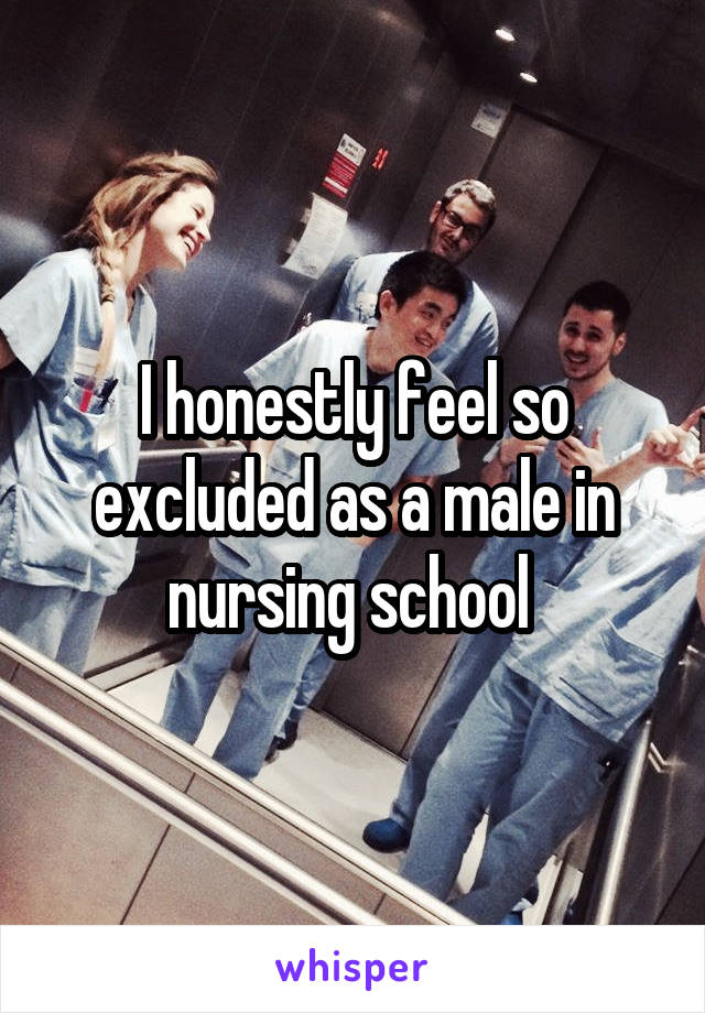 I honestly feel so excluded as a male in nursing school 