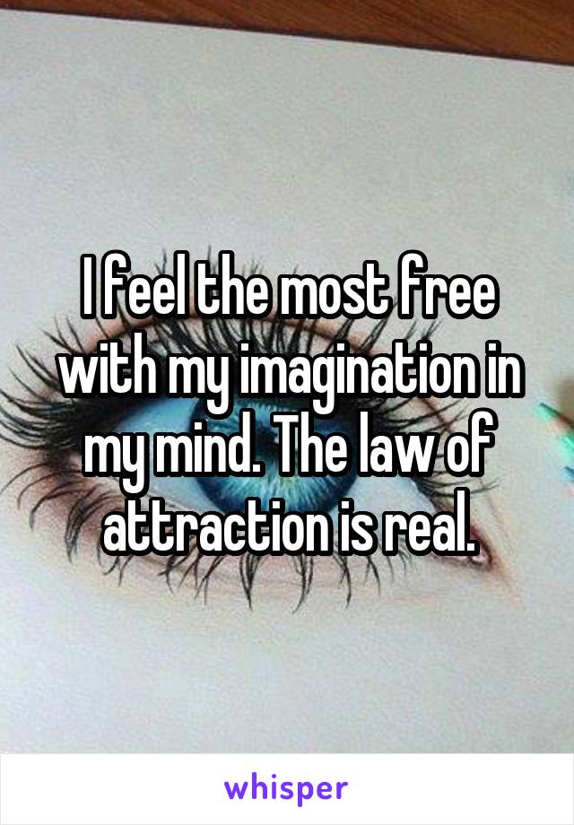 I feel the most free with my imagination in my mind. The law of attraction is real.
