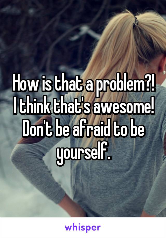 How is that a problem?! I think that's awesome! Don't be afraid to be yourself.