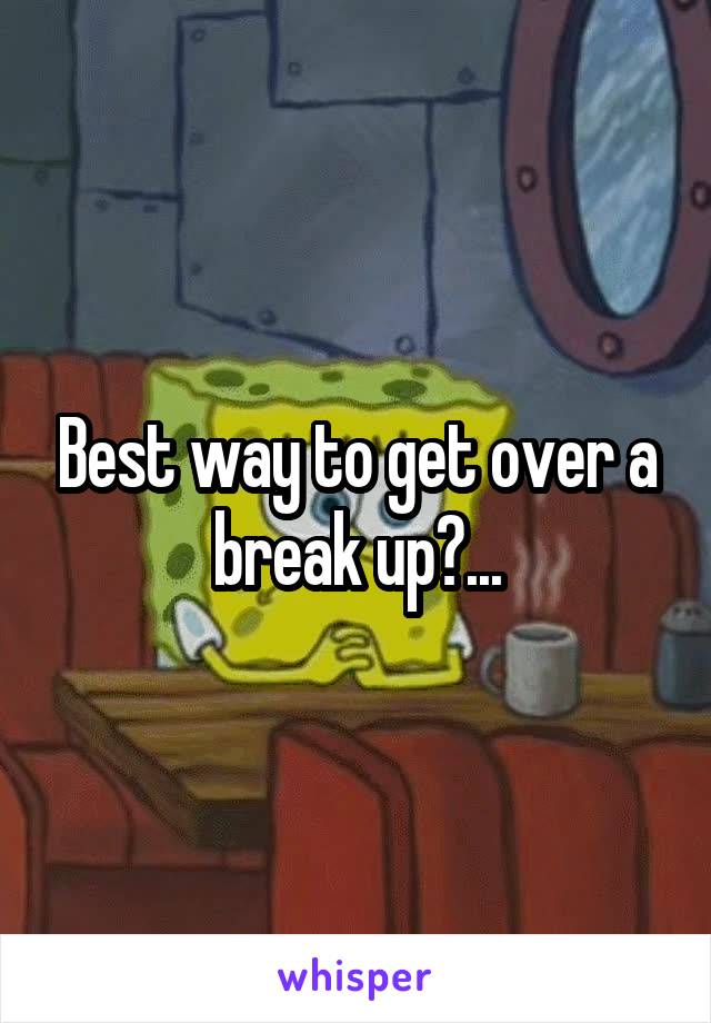 Best way to get over a break up?...