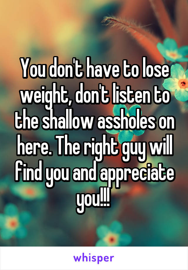 You don't have to lose weight, don't listen to the shallow assholes on here. The right guy will find you and appreciate you!!! 