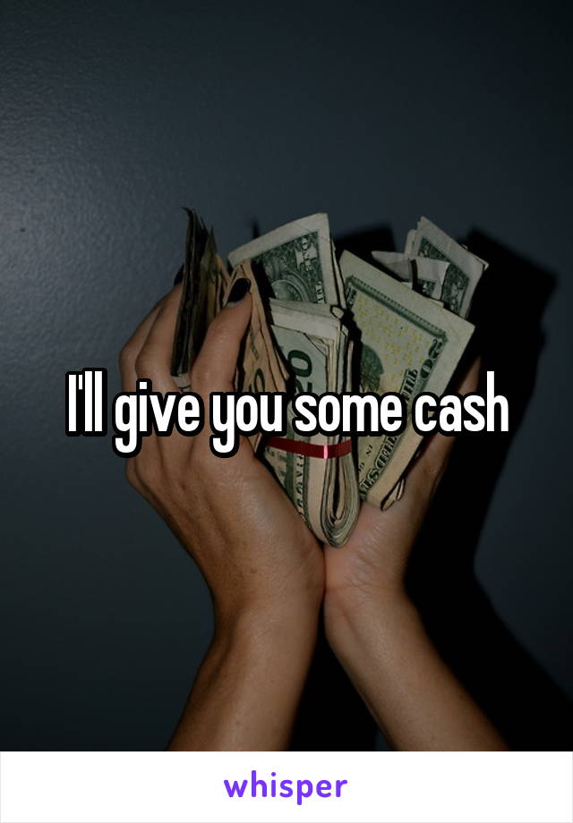 I'll give you some cash