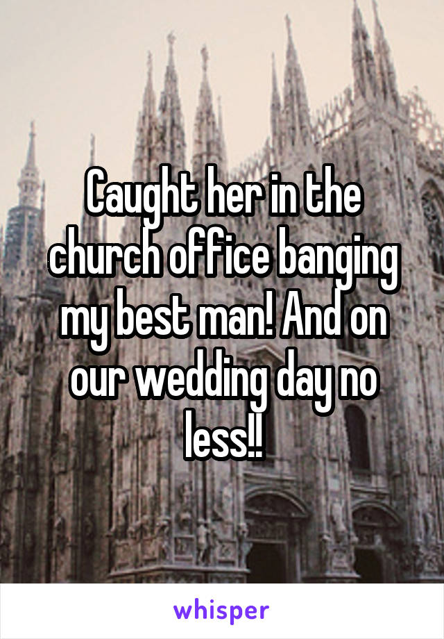 Caught her in the church office banging my best man! And on our wedding day no less!!