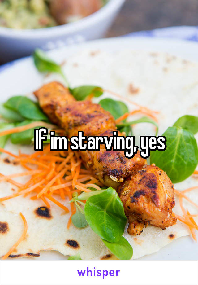 If im starving, yes