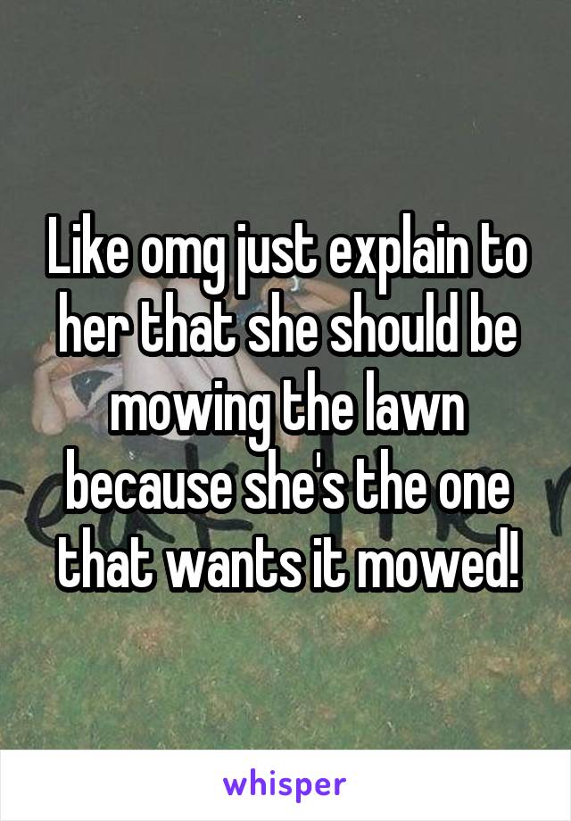Like omg just explain to her that she should be mowing the lawn because she's the one that wants it mowed!