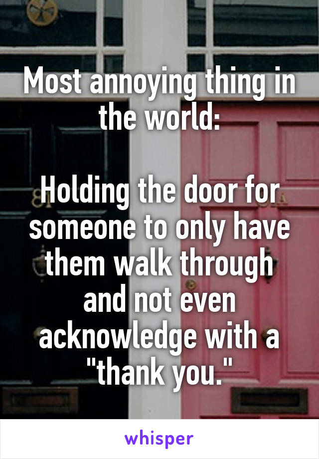 Most annoying thing in the world:

Holding the door for someone to only have them walk through and not even acknowledge with a "thank you."