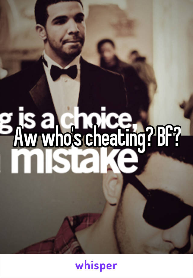Aw who's cheating? Bf?
