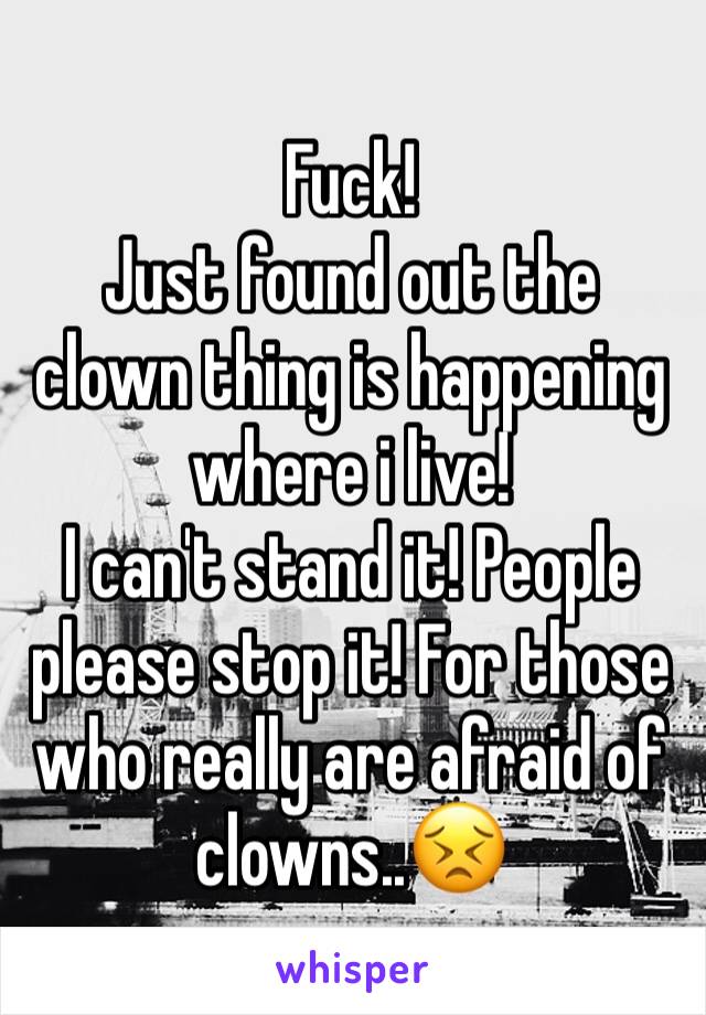 Fuck! 
Just found out the clown thing is happening where i live! 
I can't stand it! People please stop it! For those who really are afraid of clowns..😣