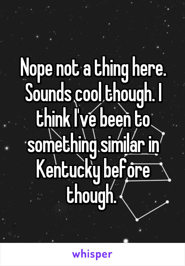 Nope not a thing here. Sounds cool though. I think I've been to something similar in Kentucky before though. 