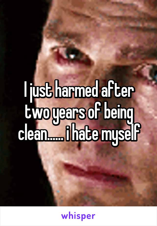 I just harmed after two years of being clean...... i hate myself