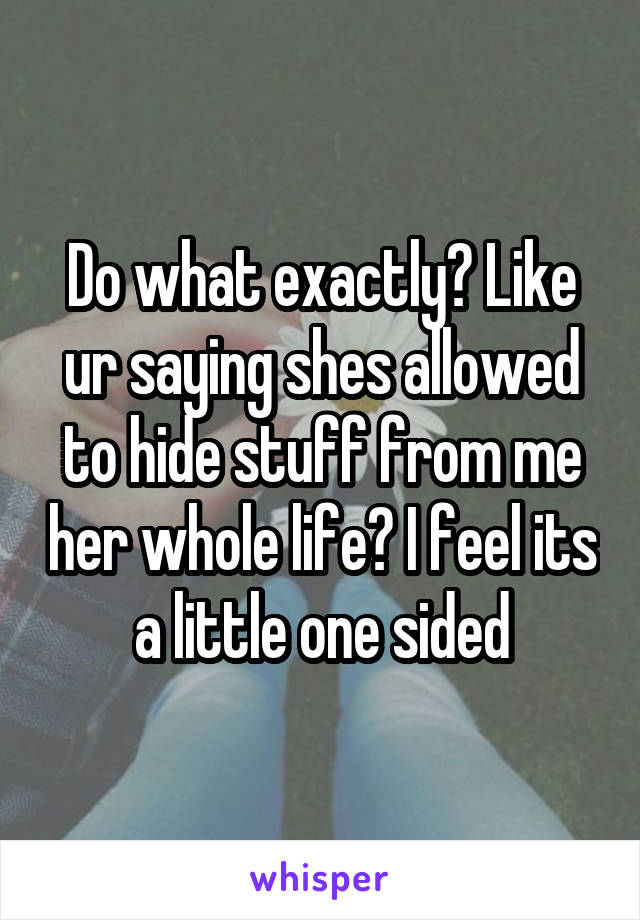 Do what exactly? Like ur saying shes allowed to hide stuff from me her whole life? I feel its a little one sided