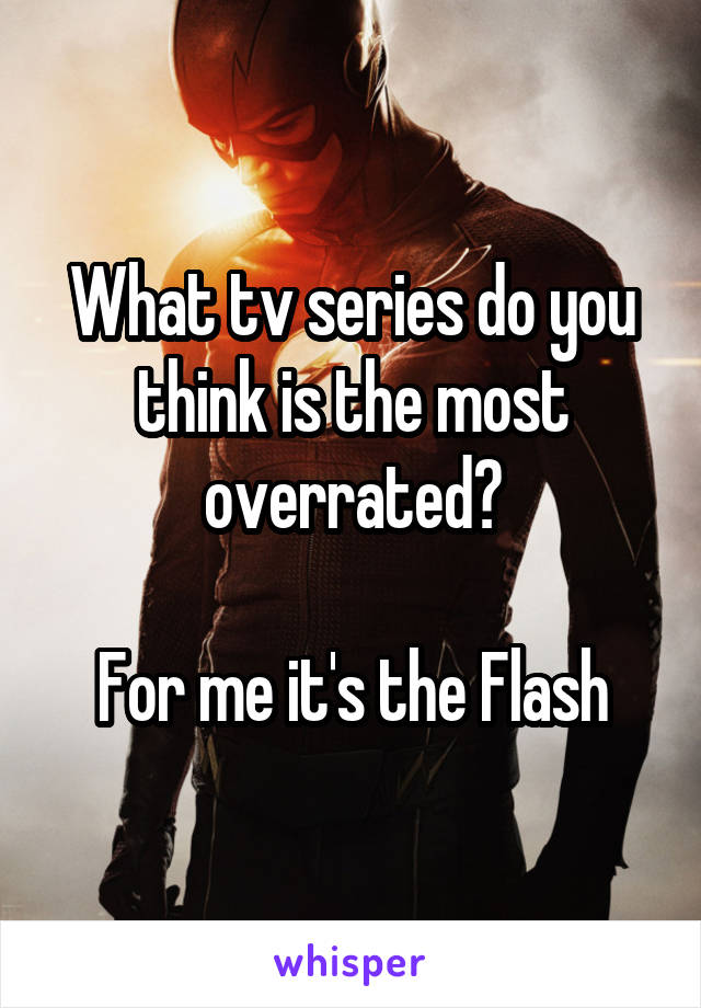 What tv series do you think is the most overrated?

For me it's the Flash