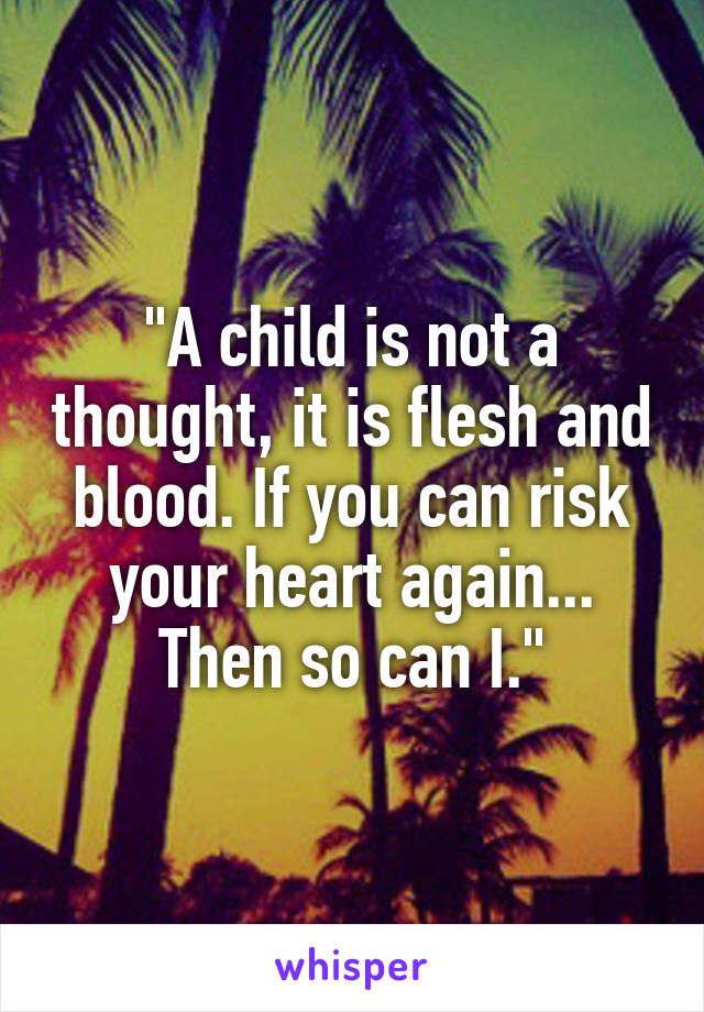"A child is not a thought, it is flesh and blood. If you can risk your heart again... Then so can I."