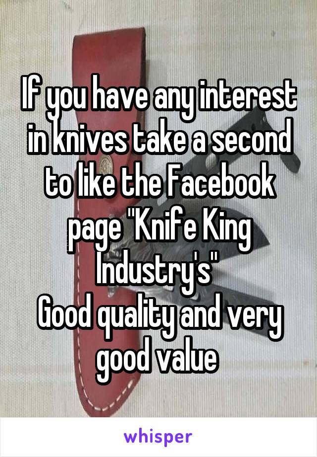 If you have any interest in knives take a second to like the Facebook page "Knife King Industry's" 
Good quality and very good value 