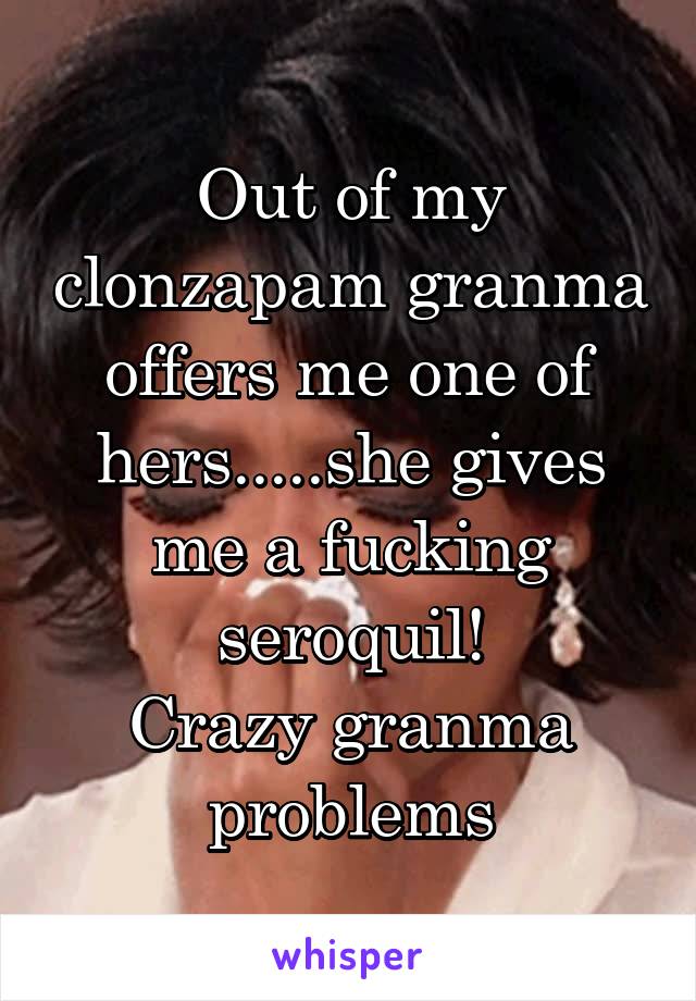 Out of my clonzapam granma offers me one of hers.....she gives me a fucking seroquil!
Crazy granma problems
