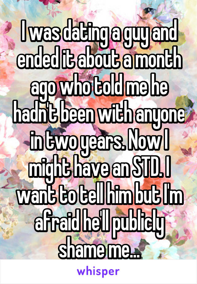 I was dating a guy and ended it about a month ago who told me he hadn't been with anyone in two years. Now I might have an STD. I want to tell him but I'm afraid he'll publicly shame me...
