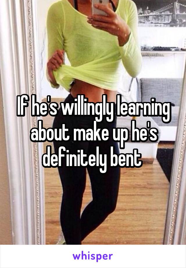 If he's willingly learning about make up he's definitely bent 