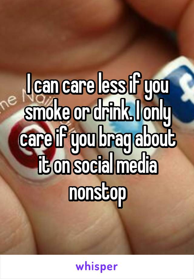I can care less if you smoke or drink. I only care if you brag about it on social media nonstop